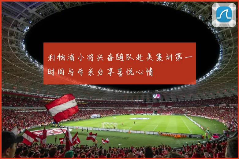 利物浦小将兴奋随队赴美集训第一时间与母亲分享喜悦心情
