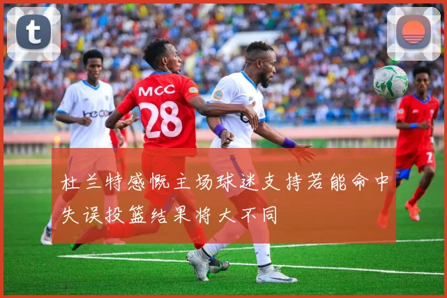 杜兰特感慨主场球迷支持若能命中失误投篮结果将大不同