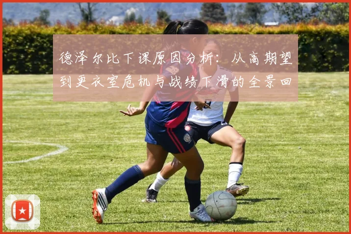 德泽尔比下课原因分析：从高期望到更衣室危机与战绩下滑的全景回顾