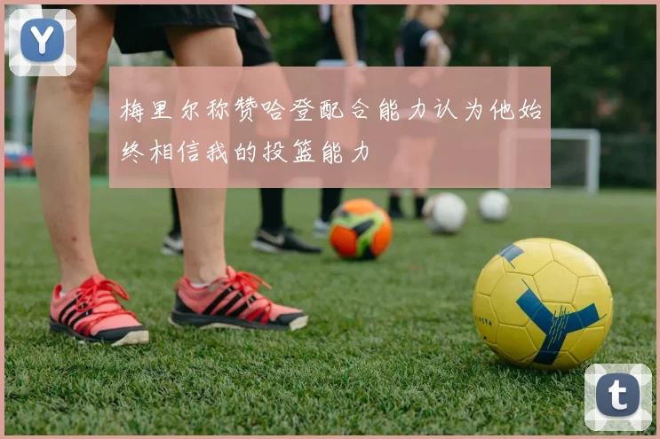 梅里尔称赞哈登配合能力认为他始终相信我的投篮能力