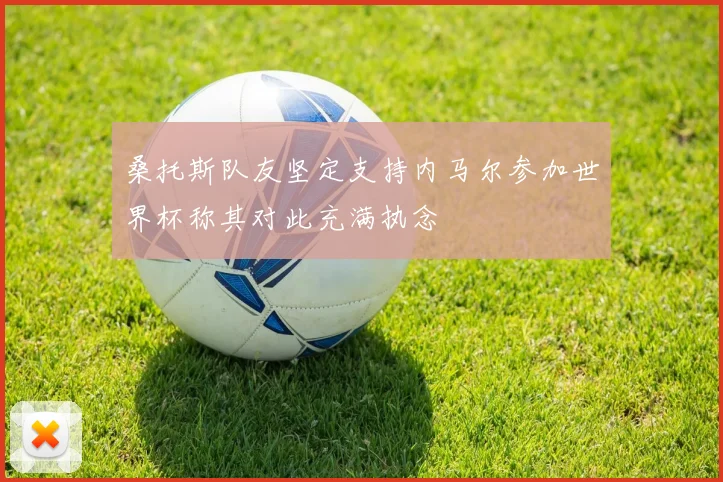 桑托斯队友坚定支持内马尔参加世界杯称其对此充满执念