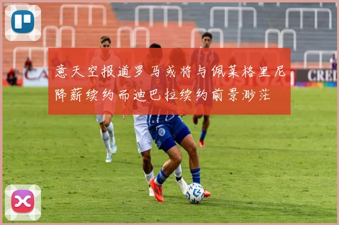 意天空报道罗马或将与佩莱格里尼降薪续约而迪巴拉续约前景渺茫