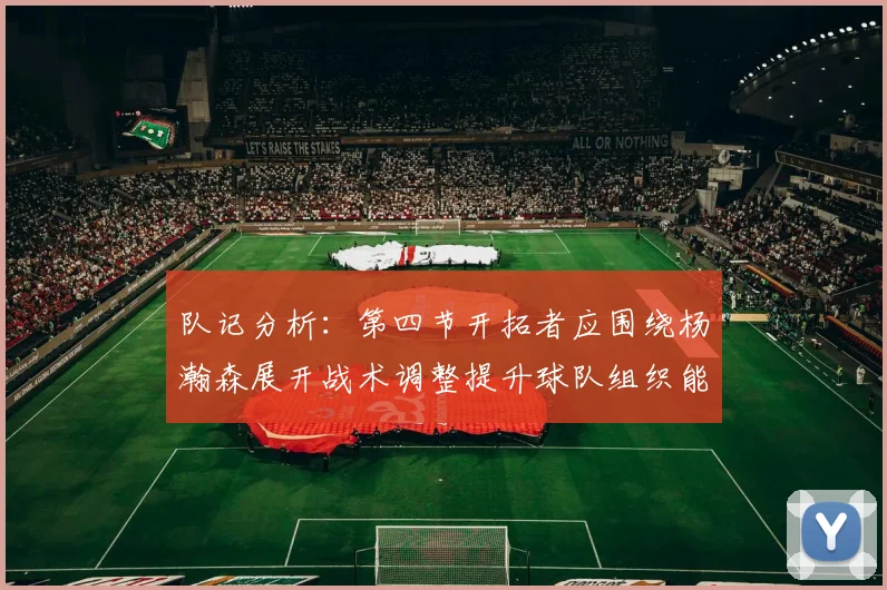 队记分析：第四节开拓者应围绕杨瀚森展开战术调整提升球队组织能力