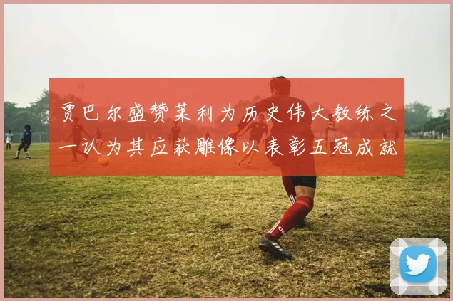 贾巴尔盛赞莱利为历史伟大教练之一认为其应获雕像以表彰五冠成就