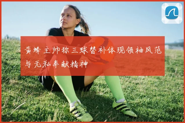 黄蜂主帅称三球替补体现领袖风范与无私奉献精神