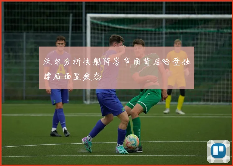沃尔分析快船阵容华丽背后哈登独撑局面显疲态