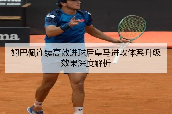 姆巴佩连续高效进球后皇马进攻体系升级效果深度解析
