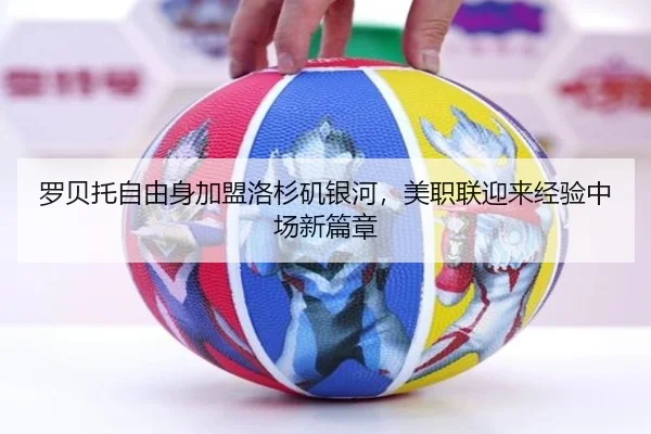 罗贝托自由身加盟洛杉矶银河，美职联迎来经验中场新篇章