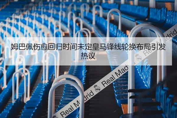 姆巴佩伤愈回归时间未定皇马锋线轮换布局引发热议