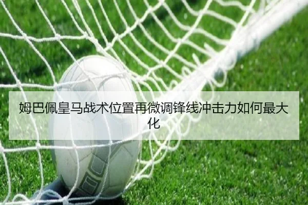 姆巴佩皇马战术位置再微调锋线冲击力如何最大化